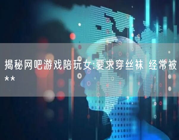 揭秘网吧游戏陪玩女:要求穿丝袜 经常被**