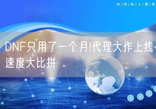 DNF只用了一个月!代理大作上线速度大比拼