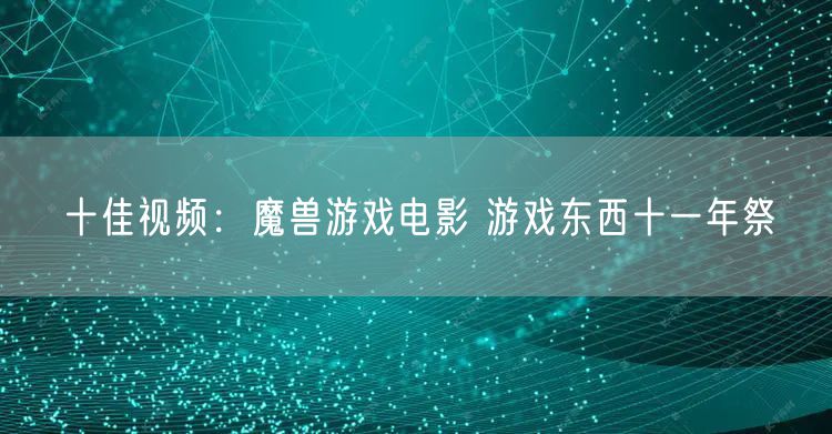 十佳视频：魔兽游戏电影 游戏东西十一年祭