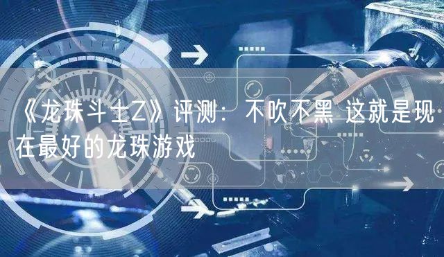 《龙珠斗士Z》评测：不吹不黑 这就是现在最好的龙珠游戏