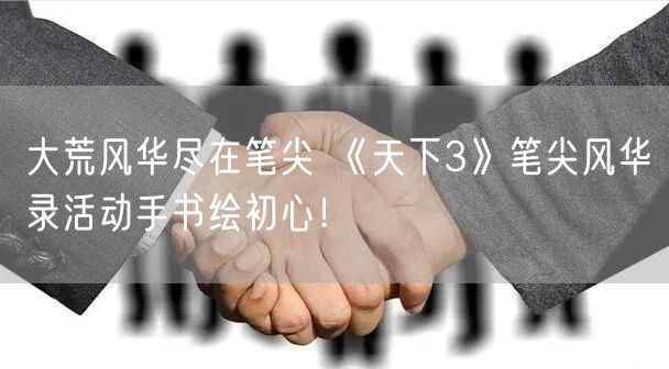 大荒风华尽在笔尖 《天下3》笔尖风华录活动手书绘初心！