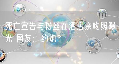 死亡宣告与粉丝在酒店亲吻照曝光 网友：约炮？