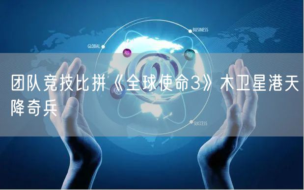 团队竞技比拼《全球使命3》木卫星港天降奇兵