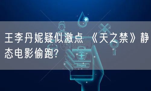 王李丹妮疑似激点 《天之禁》静态电影偷跑?