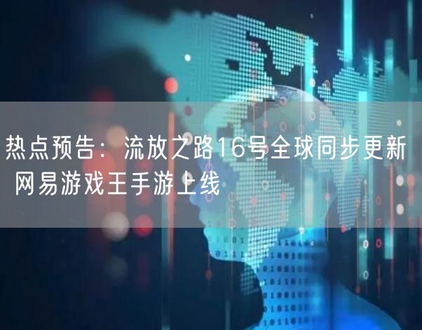 热点预告：流放之路16号全球同步更新  网易游戏王手游上线