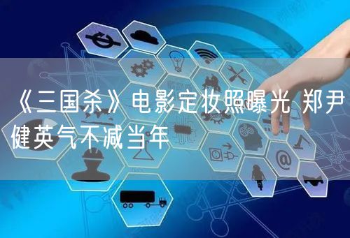 《三国杀》电影定妆照曝光 郑尹健英气不减当年