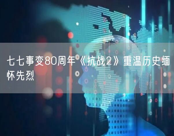 七七事变80周年《抗战2》重温历史缅怀先烈