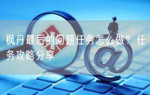 枫丹最后的问题任务怎么做？任务攻略分享