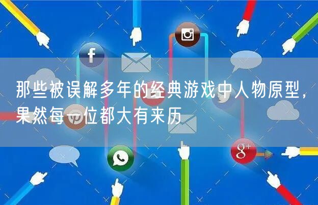 那些被误解多年的经典游戏中人物原型，果然每一位都大有来历