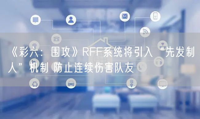 《彩六：围攻》RFF系统将引入“先发制人”机制 防止连续伤害队友