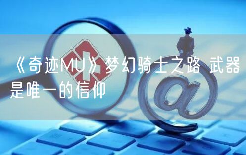 《奇迹MU》梦幻骑士之路 武器是唯一的信仰