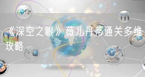 《深空之眼》薇儿丹蒂通关多维攻略