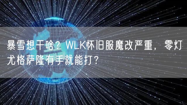 暴雪想干啥？WLK怀旧服魔改严重，零灯尤格萨隆有手就能打？