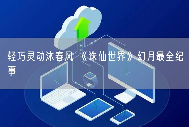 轻巧灵动沐春风 《诛仙世界》幻月最全纪事