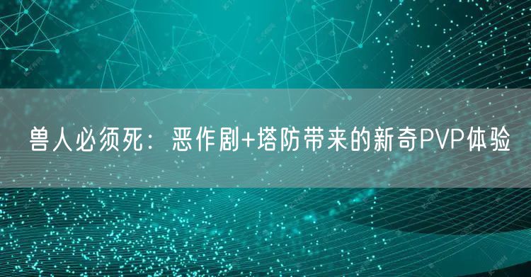 兽人必须死：恶作剧+塔防带来的新奇PVP体验