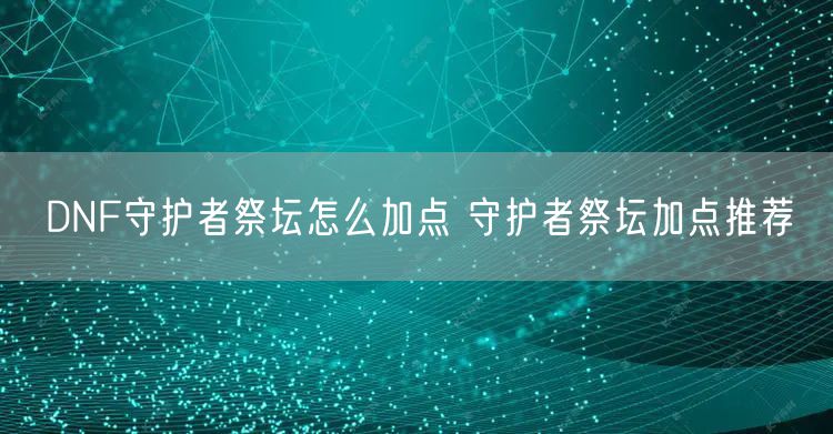 DNF守护者祭坛怎么加点 守护者祭坛加点推荐