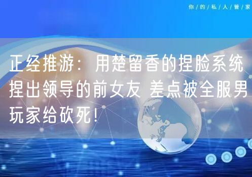 正经推游：用楚留香的捏脸系统捏出领导的前女友 差点被全服男玩家给砍死！