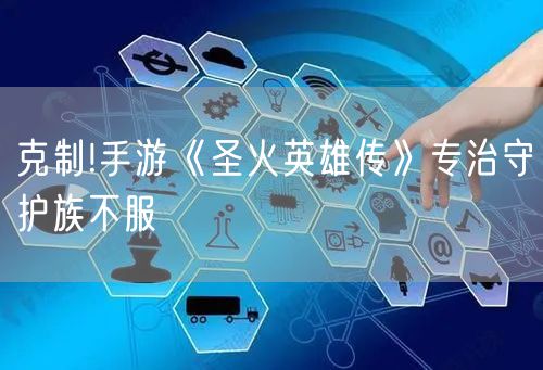 克制!手游《圣火英雄传》专治守护族不服