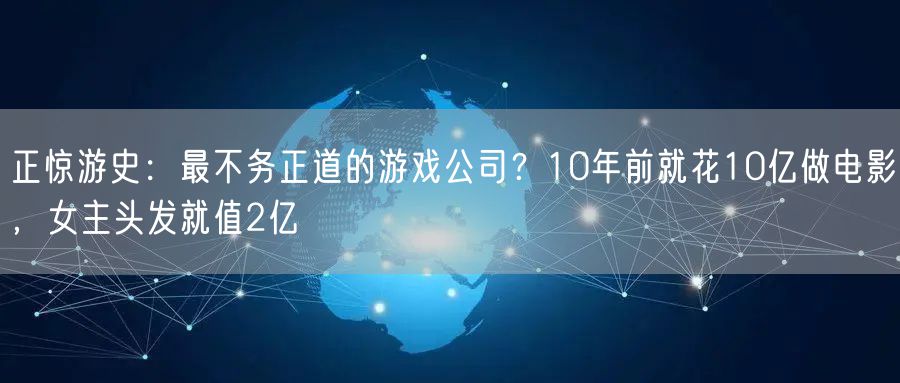正惊游史：最不务正道的游戏公司？10年前就花10亿做电影，女主头发就值2亿