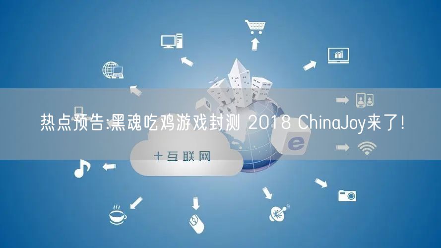 热点预告:黑魂吃鸡游戏封测 2018 ChinaJoy来了！