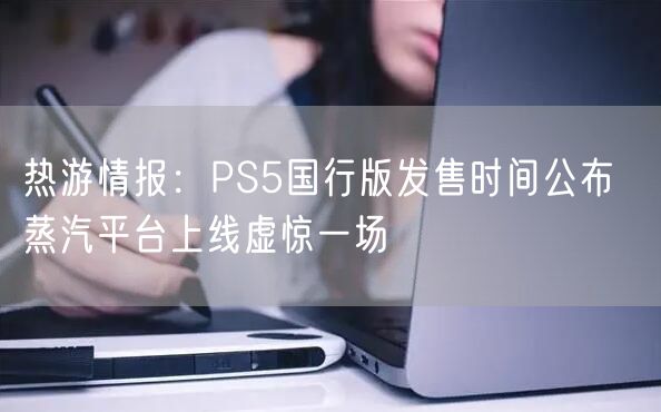 热游情报：PS5国行版发售时间公布  蒸汽平台上线虚惊一场