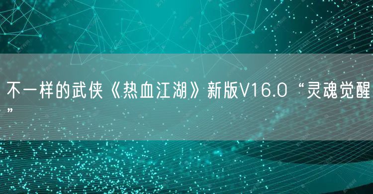 不一样的武侠《热血江湖》新版V16.0“灵魂觉醒”
