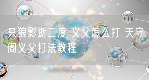 只狼影逝二度 义父怎么打 天守阁义父打法教程