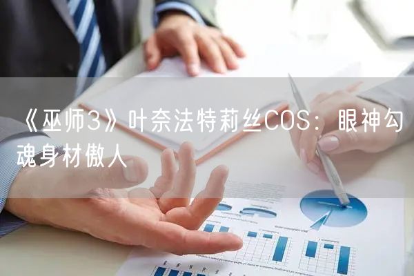 《巫师3》叶奈法特莉丝COS：眼神勾魂身材傲人