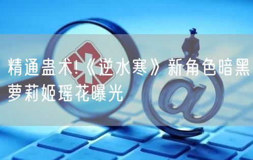 精通蛊术!《逆水寒》新角色暗黑萝莉姬瑶花曝光
