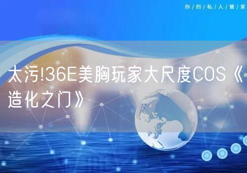 太污!36E美胸玩家大尺度COS《造化之门》