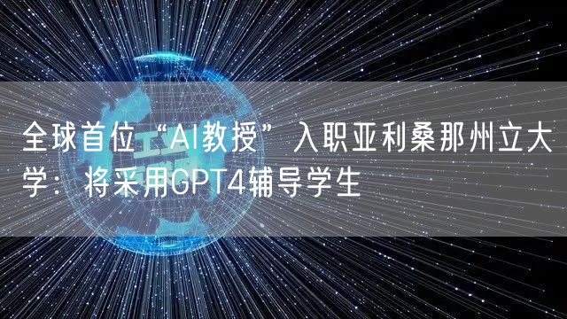 全球首位“AI教授”入职亚利桑那州立大学：将采用GPT4辅导学生