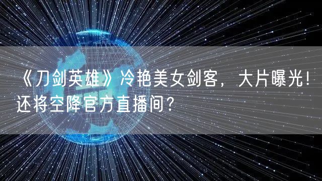 《刀剑英雄》冷艳美女剑客，大片曝光！还将空降官方直播间？