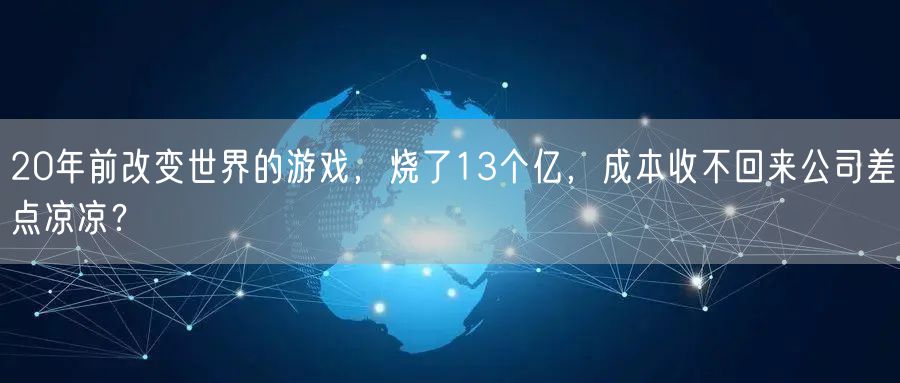 20年前改变世界的游戏，烧了13个亿，成本收不回来公司差点凉凉？