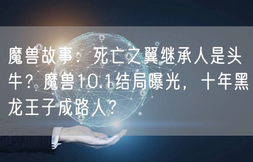 魔兽故事：死亡之翼继承人是头牛？魔兽10.1结局曝光，十年黑龙王子成路人？
