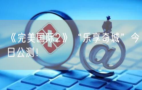 《完美国际2》“乐享奇城”今日公测！