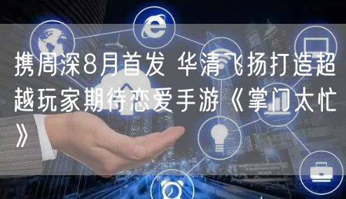 携周深8月首发 华清飞扬打造超越玩家期待恋爱手游《掌门太忙》
