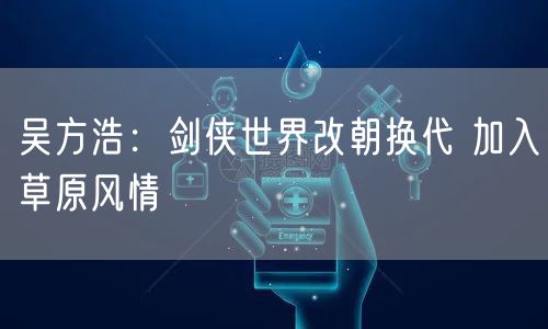 吴方浩：剑侠世界改朝换代 加入草原风情