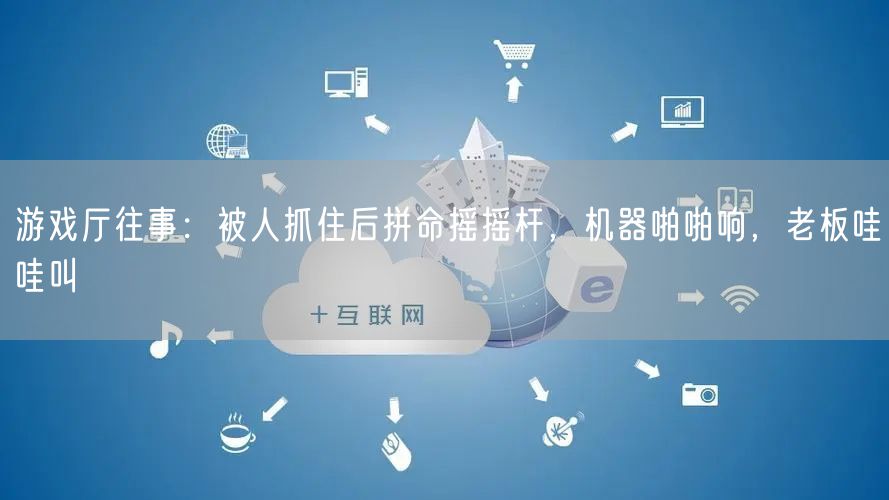 游戏厅往事：被人抓住后拼命摇摇杆，机器啪啪响，老板哇哇叫