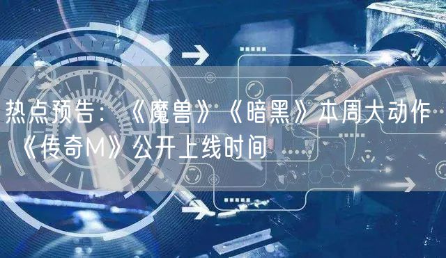 热点预告：《魔兽》《暗黑》本周大动作  《传奇M》公开上线时间