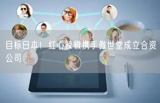 目标日本！红心辣椒携手傲世堂成立合资公司