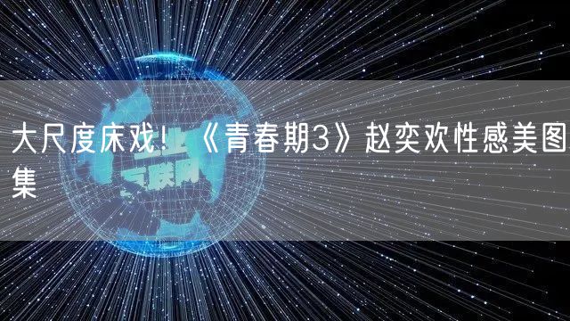 大尺度床戏！《青春期3》赵奕欢性感美图集