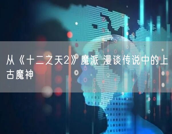 从《十二之天2》魔派 漫谈传说中的上古魔神