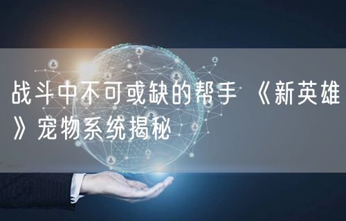 战斗中不可或缺的帮手 《新英雄》宠物系统揭秘
