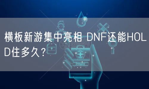 横板新游集中亮相 DNF还能HOLD住多久？