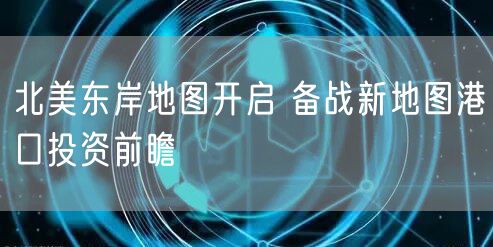 北美东岸地图开启 备战新地图港口投资前瞻