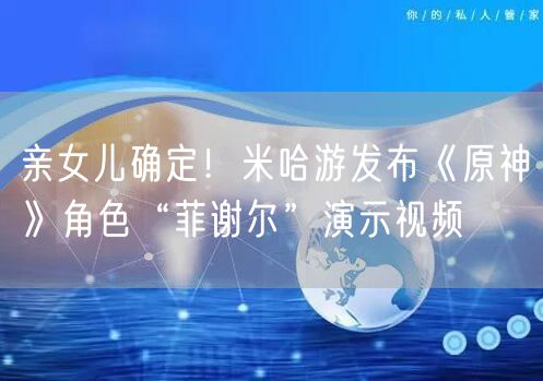 亲女儿确定！米哈游发布《原神》角色“菲谢尔”演示视频