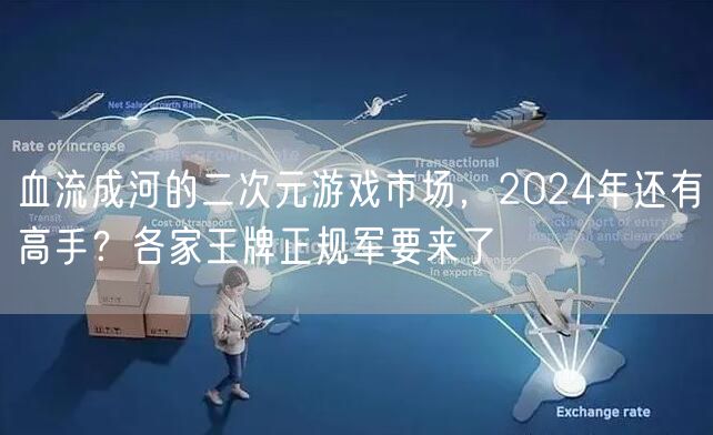 血流成河的二次元游戏市场，2024年还有高手？各家王牌正规军要来了