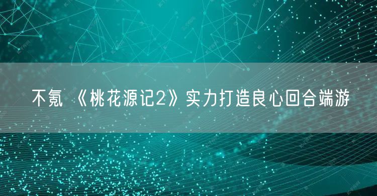 不氪 《桃花源记2》实力打造良心回合端游