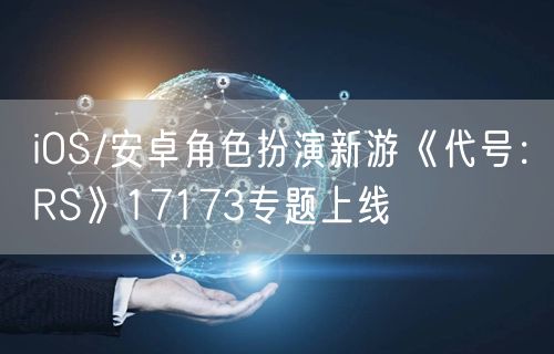 iOS/安卓角色扮演新游《代号：RS》17173专题上线