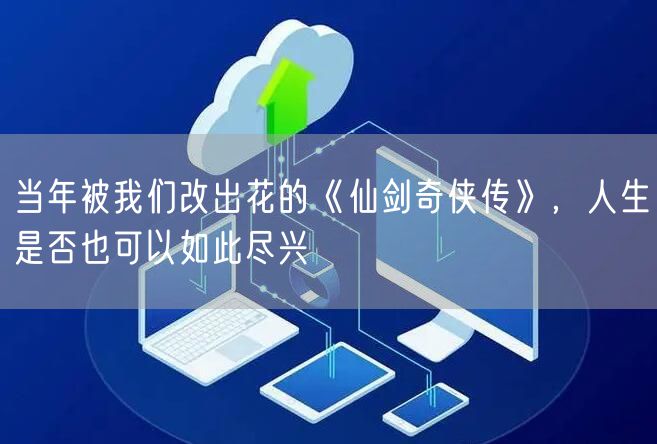 当年被我们改出花的《仙剑奇侠传》，人生是否也可以如此尽兴
